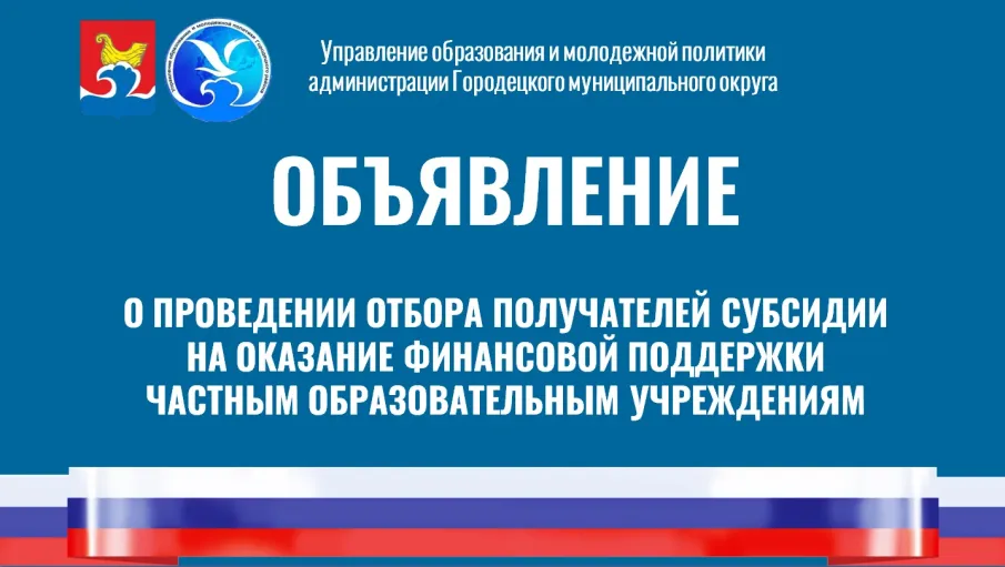 О ПРОВЕДЕНИИ ОТБОРА ПОЛУЧАТЕЛЕЙ СУБСИДИИ НА ОКАЗАНИЕ ФИНАНСОВОЙ ПОДДЕРЖКИ ЧАСТНЫМ ОБРАЗОВАТЕЛЬНЫМ УЧРЕЖДЕНИЯМ, ОСУЩЕСТВЛЯЮЩИМ СВОЮ ДЕЯТЕЛЬНОСТЬ НА ТЕРРИТОРИИ ГОРОДЕЦКОГО МУНИЦИПАЛЬНОГО ОКРУГА НИЖЕГОРОДСКОЙ ОБЛАСТИ